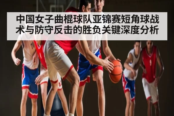 中国女子曲棍球队亚锦赛短角球战术与防守反击的胜负关键深度分析